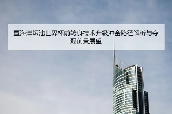 覃海洋短池世界杯前转身技术升级冲金路径解析与夺冠前景展望